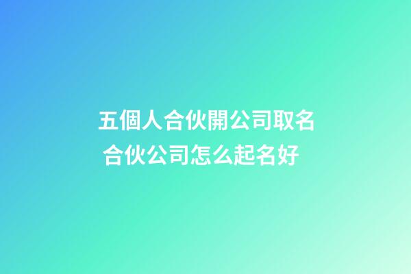 五個人合伙開公司取名 合伙公司怎么起名好-第1張-公司起名-玄機派